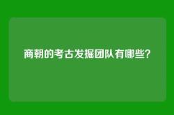 商朝的考古发掘团队有哪些？