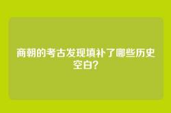 商朝的考古发现填补了哪些历史空白？