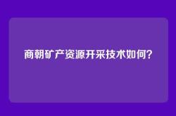 商朝矿产资源开采技术如何？