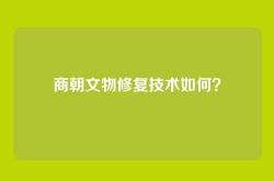 商朝文物修复技术如何？