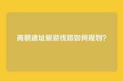 商朝遗址旅游线路如何规划？