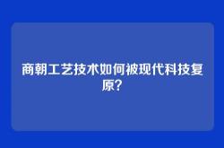 商朝工艺技术如何被现代科技复原？