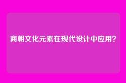 商朝文化元素在现代设计中应用？