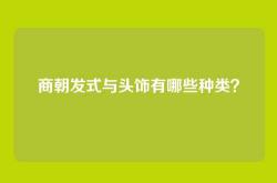 商朝发式与头饰有哪些种类？