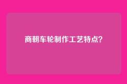 商朝车轮制作工艺特点？