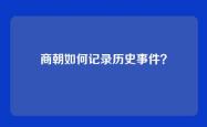 商朝如何记录历史事件？