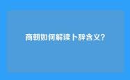 商朝如何解读卜辞含义？