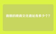 商朝的晚商文化遗址有多少个？