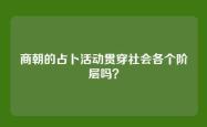 商朝的占卜活动贯穿社会各个阶层吗？