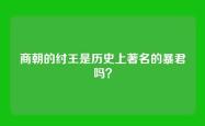 商朝的纣王是历史上著名的暴君吗？