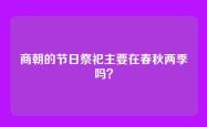 商朝的节日祭祀主要在春秋两季吗？