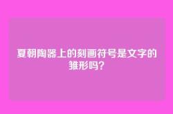 夏朝陶器上的刻画符号是文字的雏形吗？