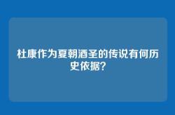 杜康作为夏朝酒圣的传说有何历史依据？