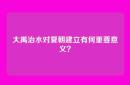 大禹治水对夏朝建立有何重要意义？