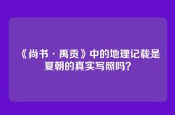 《尚书·禹贡》中的地理记载是夏朝的真实写照吗？