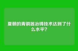 夏朝的青铜器冶铸技术达到了什么水平？