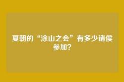 夏朝的“涂山之会”有多少诸侯参加？