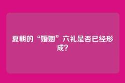 夏朝的“婚姻”六礼是否已经形成？