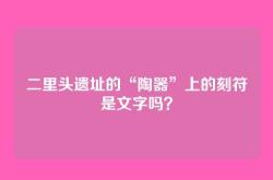 二里头遗址的“陶器”上的刻符是文字吗？
