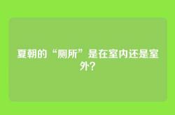 夏朝的“厕所”是在室内还是室外？