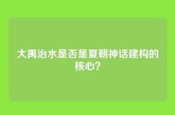 大禹治水是否是夏朝神话建构的核心？