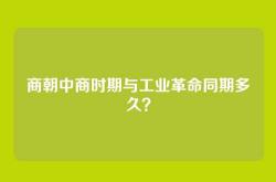 商朝中商时期与工业革命同期多久？
