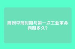 商朝早商时期与第一次工业革命同期多久？