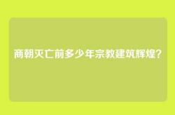 商朝灭亡前多少年宗教建筑辉煌？