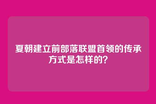 夏朝建立前部落联盟首领的传承方式是怎样的？