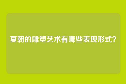 夏朝的雕塑艺术有哪些表现形式？