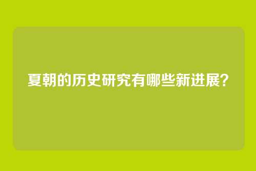夏朝的历史研究有哪些新进展？