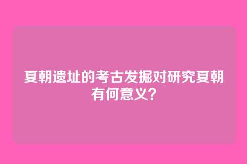 夏朝遗址的考古发掘对研究夏朝有何意义？