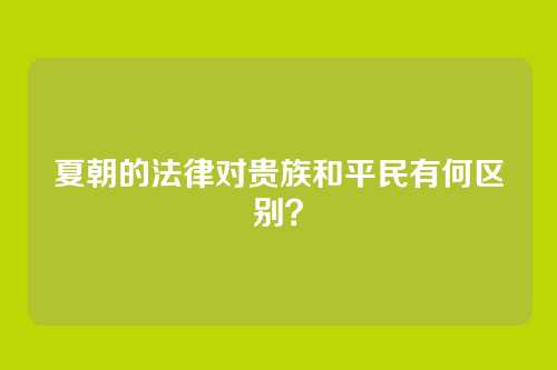 夏朝的法律对贵族和平民有何区别？