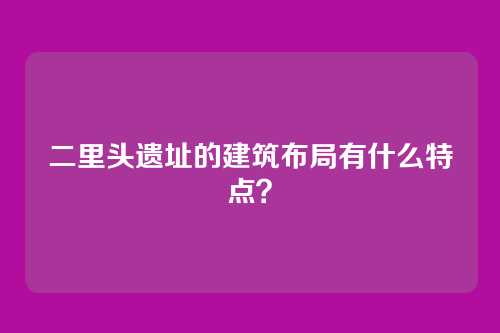 二里头遗址的建筑布局有什么特点？