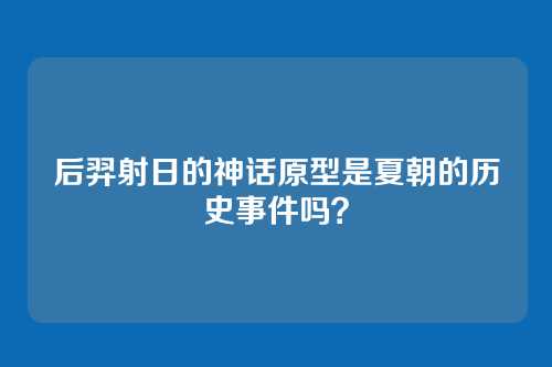 后羿射日的神话原型是夏朝的历史事件吗？
