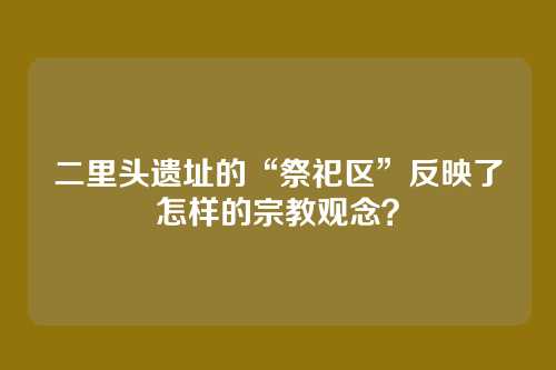 二里头遗址的“祭祀区”反映了怎样的宗教观念？