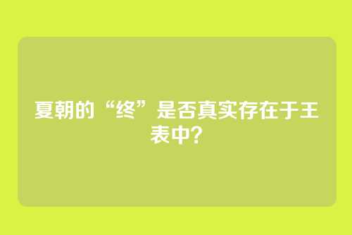 夏朝的“终”是否真实存在于王表中?