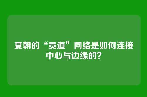夏朝的“贡道”网络是如何连接中心与边缘的?