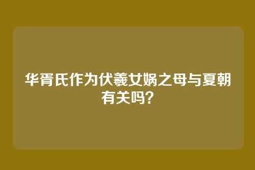 华胥氏作为伏羲女娲之母与夏朝有关吗？
