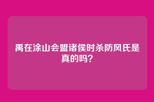 禹在涂山会盟诸侯时杀防风氏是真的吗?
