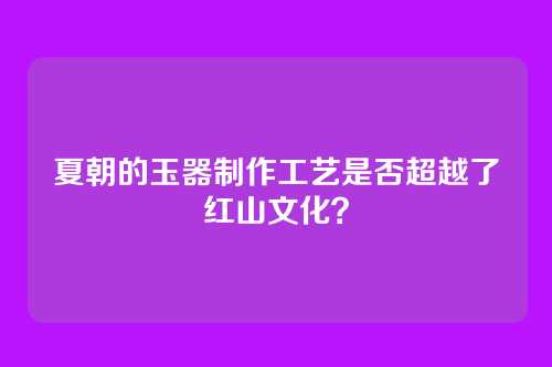 夏朝的玉器制作工艺是否超越了红山文化？