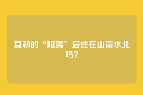 夏朝的“阳夷”居住在山南水北吗？