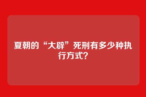 夏朝的“大辟”死刑有多少种执行方式？
