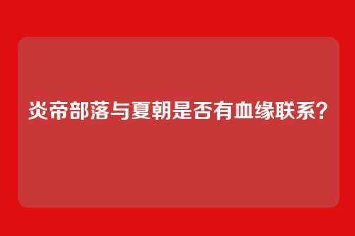炎帝部落与夏朝是否有血缘联系?