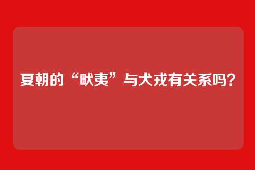 夏朝的“畎夷”与犬戎有关系吗？