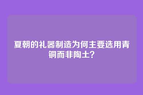 夏朝的礼器制造为何主要选用青铜而非陶土？