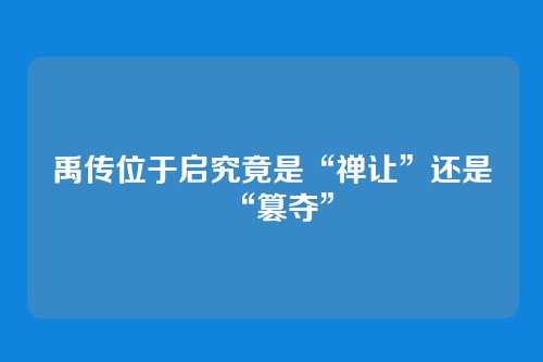 禹传位于启究竟是“禅让”还是“篡夺”
