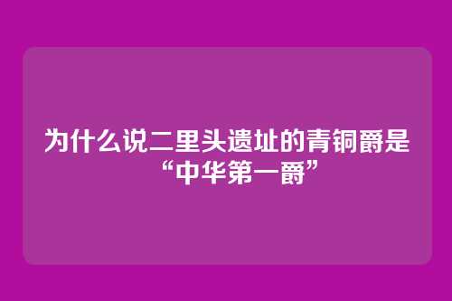 为什么说二里头遗址的青铜爵是“中华第一爵”