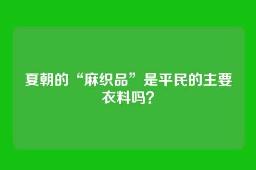 夏朝的“麻织品”是平民的主要衣料吗？