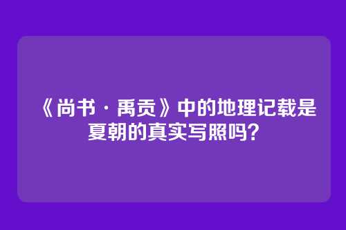 《尚书·禹贡》中的地理记载是夏朝的真实写照吗?